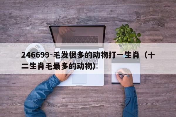 246699-毛发很多的动物打一生肖（十二生肖毛最多的动物）