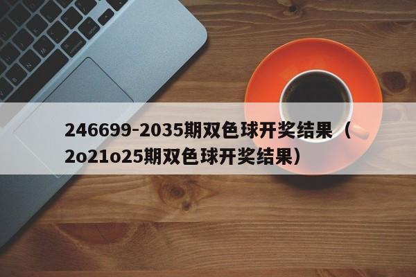 246699-2035期双色球开奖结果（2o21o25期双色球开奖结果）